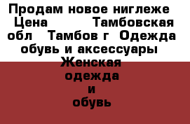 Продам новое ниглеже › Цена ­ 350 - Тамбовская обл., Тамбов г. Одежда, обувь и аксессуары » Женская одежда и обувь   . Тамбовская обл.